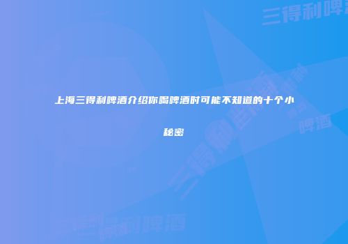 上海三得利啤酒介绍你喝啤酒时可能不知道的十个小秘密