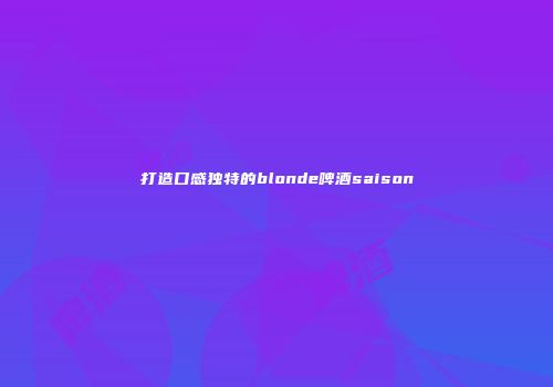 打造口感独特的blonde啤酒saison