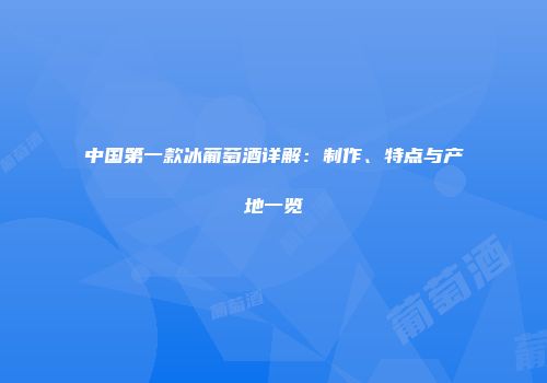 中国第一款冰葡萄酒详解：制作、特点与产地一览