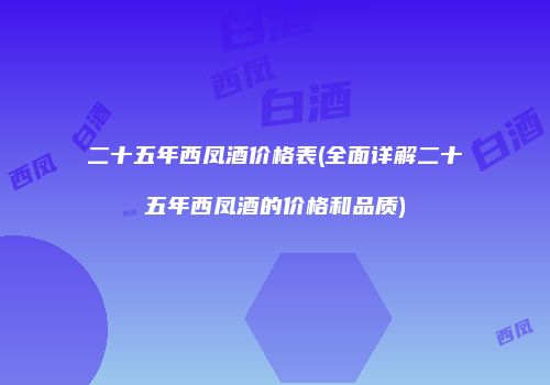 二十五年西凤酒价格表(全面详解二十五年西凤酒的价格和品质)