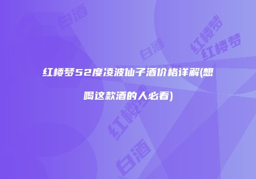 红楼梦52度凌波仙子酒价格详解(想喝这款酒的人必看)