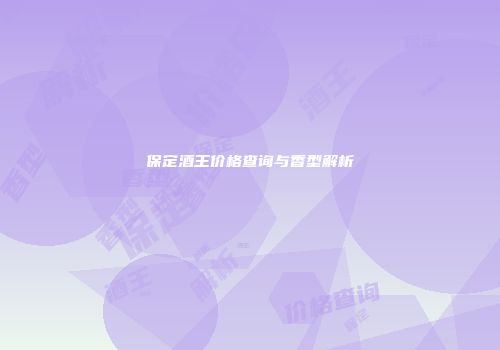 保定酒王价格查询与香型解析