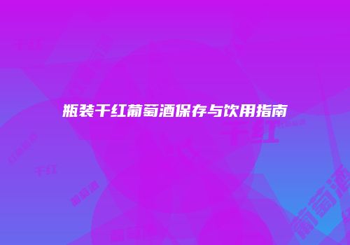 瓶装干红葡萄酒保存与饮用指南