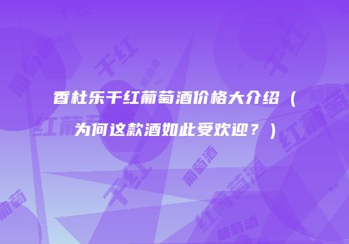 香杜乐干红葡萄酒价格大介绍（为何这款酒如此受欢迎？）