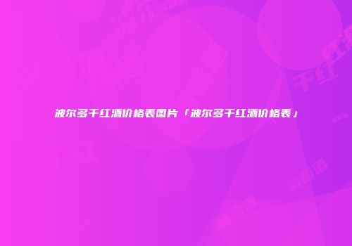 波尔多干红酒价格表图片「波尔多干红酒价格表」
