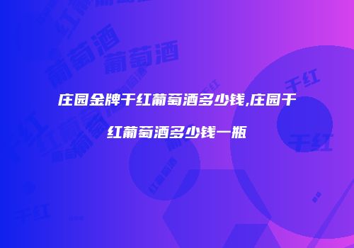 庄园金牌干红葡萄酒多少钱,庄园干红葡萄酒多少钱一瓶