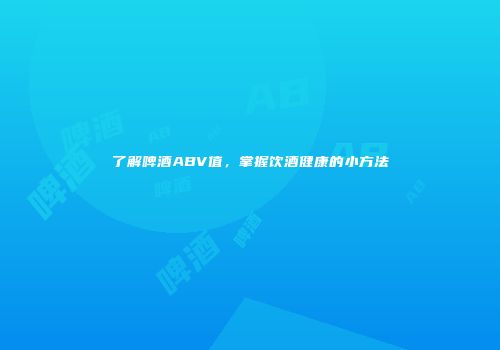 了解啤酒ABV值，掌握饮酒健康的小方法