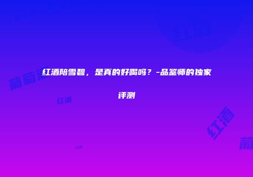 红酒陪雪碧，是真的好喝吗？-品鉴师的独家评测