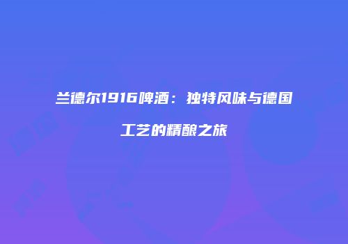 兰德尔1916啤酒：独特风味与德国工艺的精酿之旅