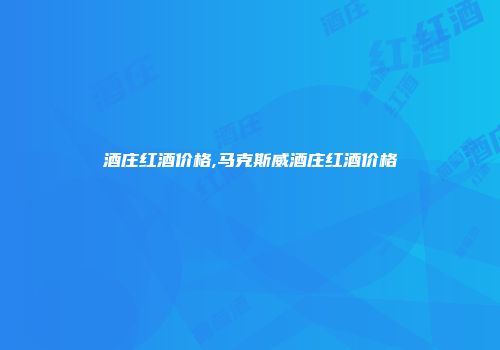 酒庄红酒价格,马克斯威酒庄红酒价格