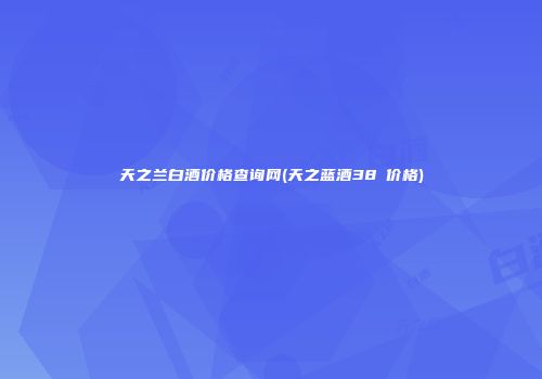天之兰白酒价格查询网(天之蓝酒38℃价格)