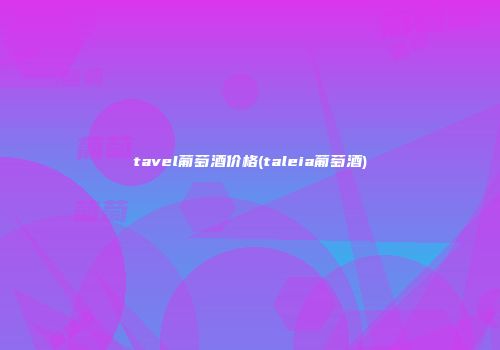tavel葡萄酒价格(taleia葡萄酒)