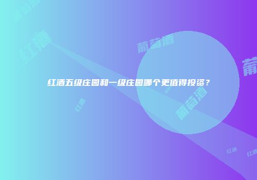 红酒五级庄园和一级庄园哪个更值得投资？