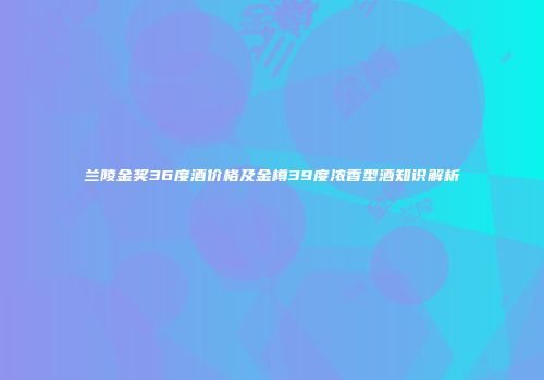兰陵金奖36度酒价格及金樽39度浓香型酒知识解析