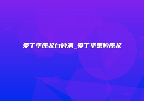 爱丁堡原浆白啤酒_爱丁堡黑啤原浆