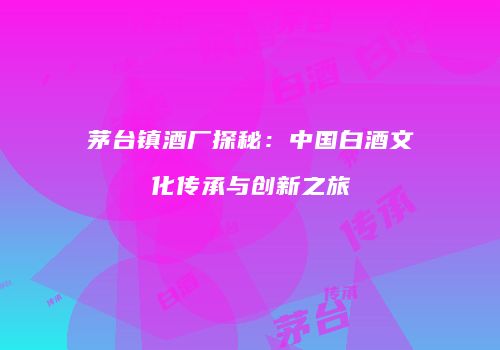 茅台镇酒厂探秘：中国白酒文化传承与创新之旅