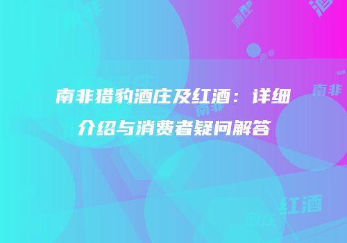 南非猎豹酒庄及红酒：详细介绍与消费者疑问解答