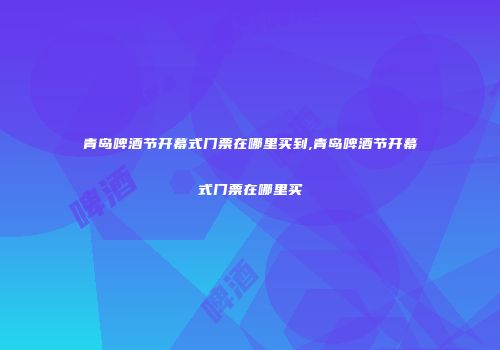 青岛啤酒节开幕式门票在哪里买到,青岛啤酒节开幕式门票在哪里买