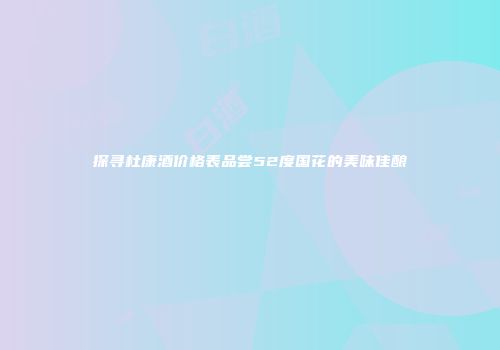 探寻杜康酒价格表品尝52度国花的美味佳酿