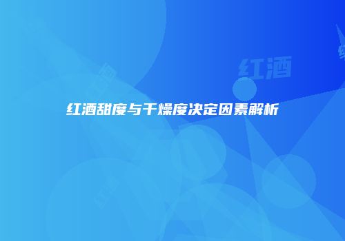 红酒甜度与干燥度决定因素解析