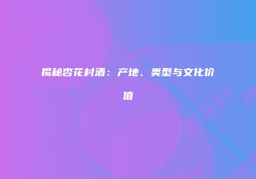 揭秘杏花村酒：产地、类型与文化价值