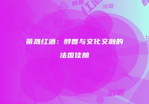 蒂晟红酒：醇香与文化交融的法国佳酿