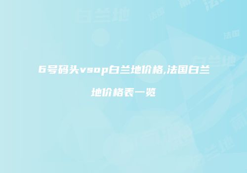 6号码头vsop白兰地价格,法国白兰地价格表一览