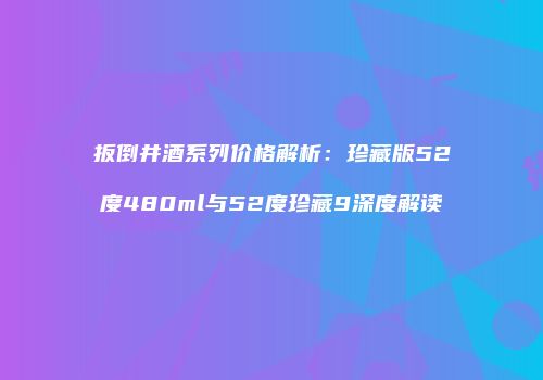 扳倒井酒系列价格解析：珍藏版52度480ml与52度珍藏9深度解读