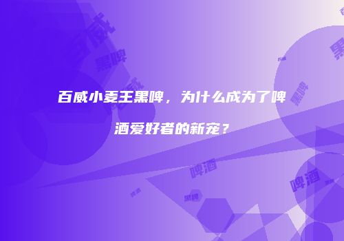 百威小麦王黑啤，为什么成为了啤酒爱好者的新宠？