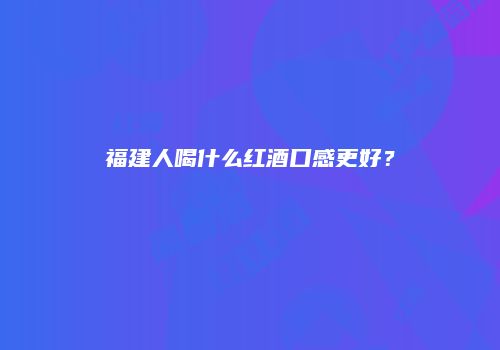 福建人喝什么红酒口感更好？