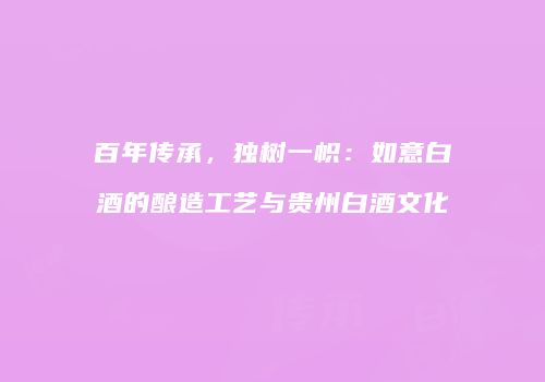 百年传承，独树一帜：如意白酒的酿造工艺与贵州白酒文化