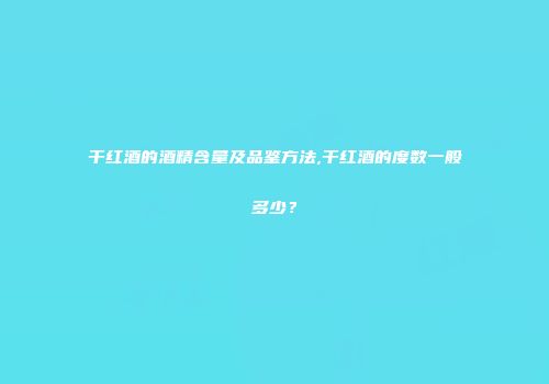 干红酒的酒精含量及品鉴方法,干红酒的度数一般多少？