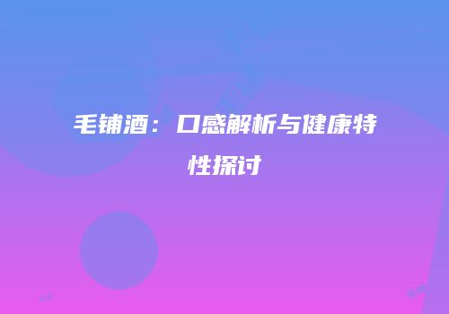 毛铺酒：口感解析与健康特性探讨