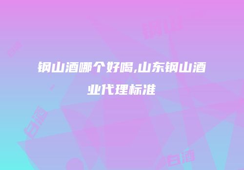 钢山酒哪个好喝,山东钢山酒业代理标准