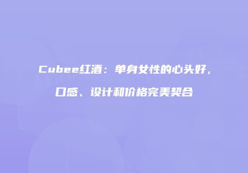Cubee红酒：单身女性的心头好，口感、设计和价格完美契合