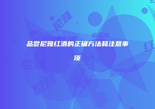 品尝尼雅红酒的正确方法和注意事项