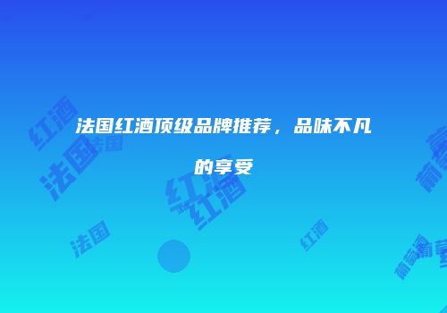 法国红酒顶级品牌推荐，品味不凡的享受