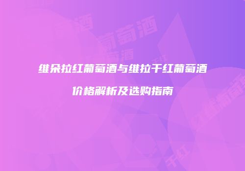 维朵拉红葡萄酒与维拉干红葡萄酒价格解析及选购指南
