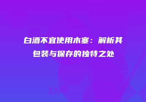白酒不宜使用木塞：解析其包装与保存的独特之处