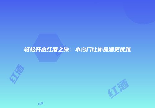 轻松开启红酒之旅：小窍门让你品酒更优雅