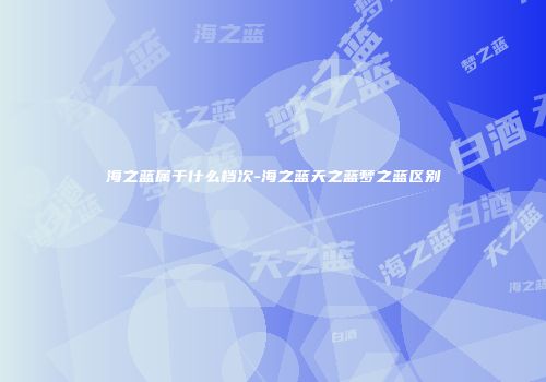 海之蓝属于什么档次-海之蓝天之蓝梦之蓝区别