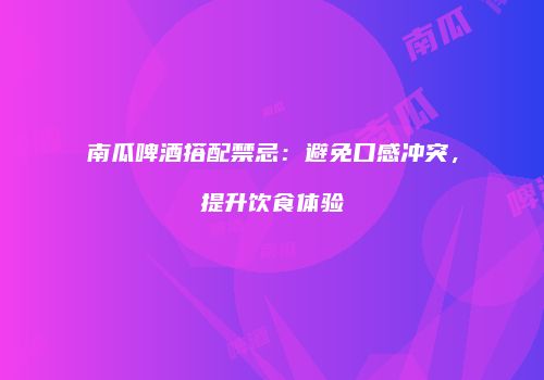 南瓜啤酒搭配禁忌：避免口感冲突，提升饮食体验