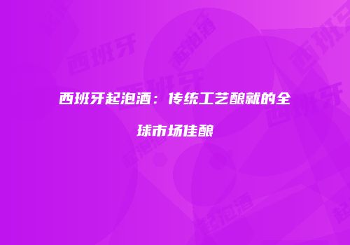 西班牙起泡酒：传统工艺酿就的全球市场佳酿
