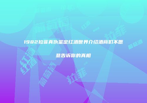1982拉菲真伪鉴定红酒世界介绍酒商们不愿意告诉你的真相