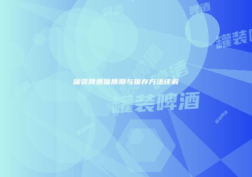 罐装啤酒保质期与保存方法详解
