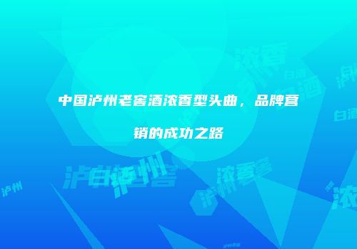 中国泸州老窖酒浓香型头曲，品牌营销的成功之路