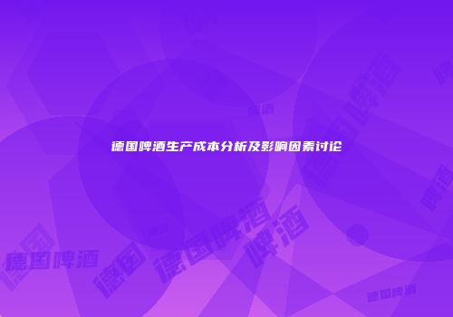 德国啤酒生产成本分析及影响因素讨论