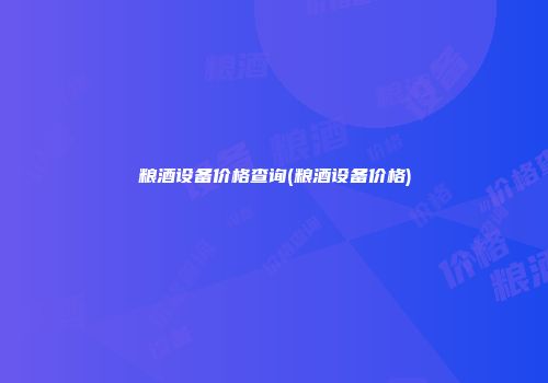 粮酒设备价格查询(粮酒设备价格)