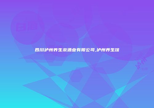 四川泸州养生泉酒业有限公司,泸州养生馆
