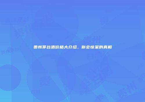贵州茅台酒价格大介绍，你会惊呆的真相